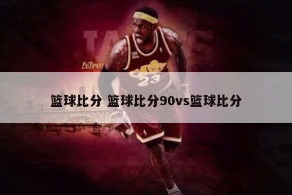 篮球比分 篮球比分90vs篮球比分