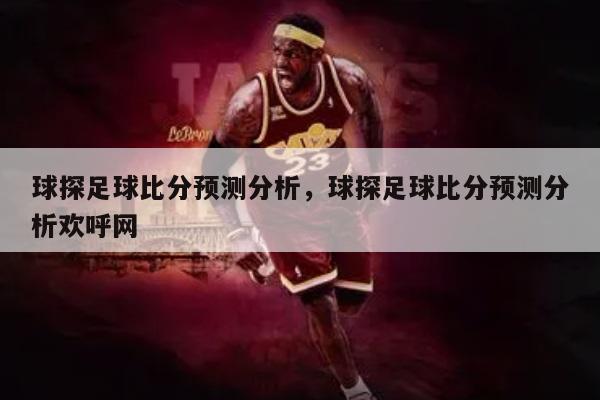 球探足球比分预测分析，球探足球比分预测分析欢呼网