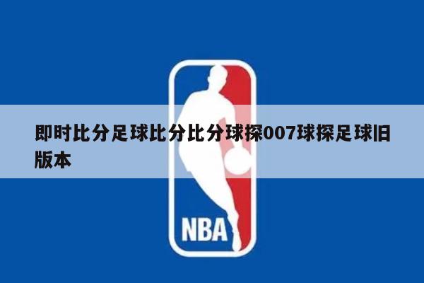即时比分足球比分比分球探007球探足球旧版本